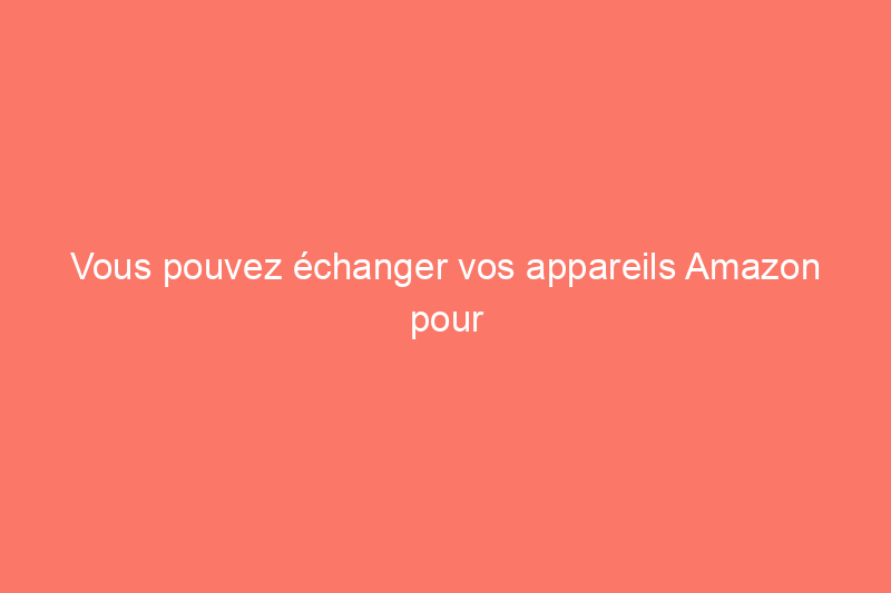 Vous pouvez échanger vos appareils Amazon pour économiser de l'argent sur les nouvelles technologies. Voici comment