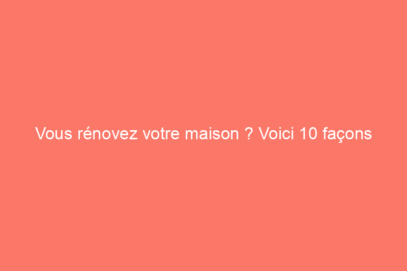 Vous rénovez votre maison ? Voici 10 façons d'intégrer des matériaux recyclés