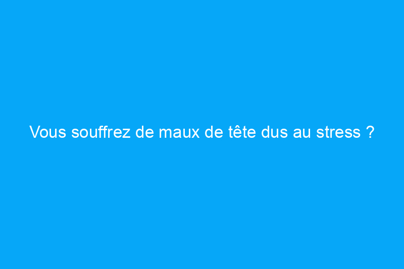 Vous souffrez de maux de tête dus au stress ? Essayez ces solutions simples pour accélérer le soulagement