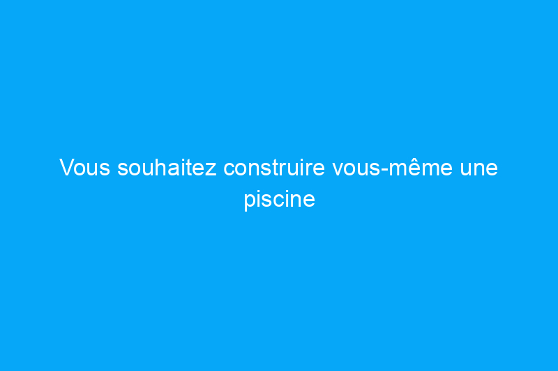 Vous souhaitez construire vous-même une piscine avec réservoir ? Lisez ceci en premier