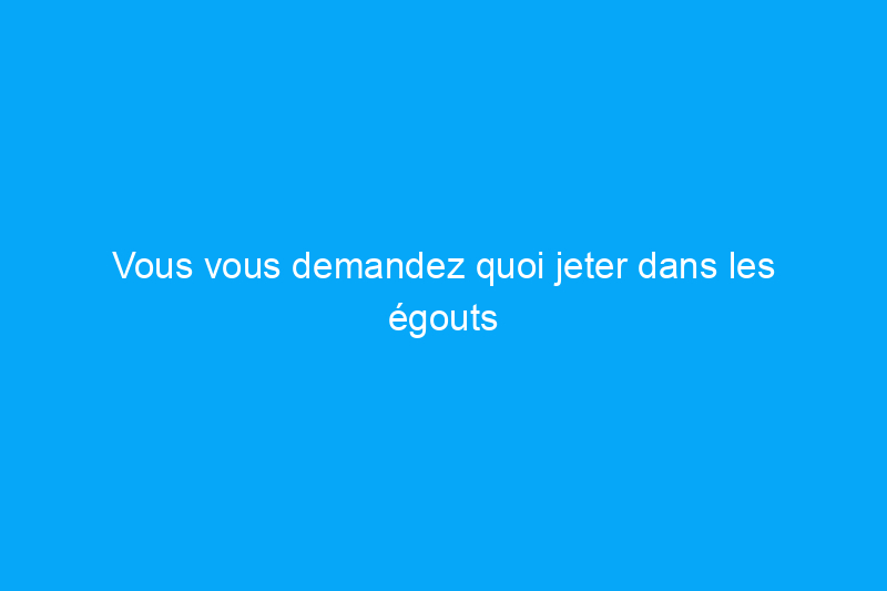 Vous vous demandez quoi jeter dans les égouts pour tuer les cafards ? Vous devrez repenser votre approche