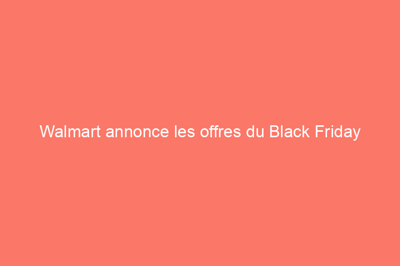 Walmart annonce les offres du Black Friday 2021 : 3 ventes exceptionnelles, un accès anticipé pour les membres Walmart+ et plus encore