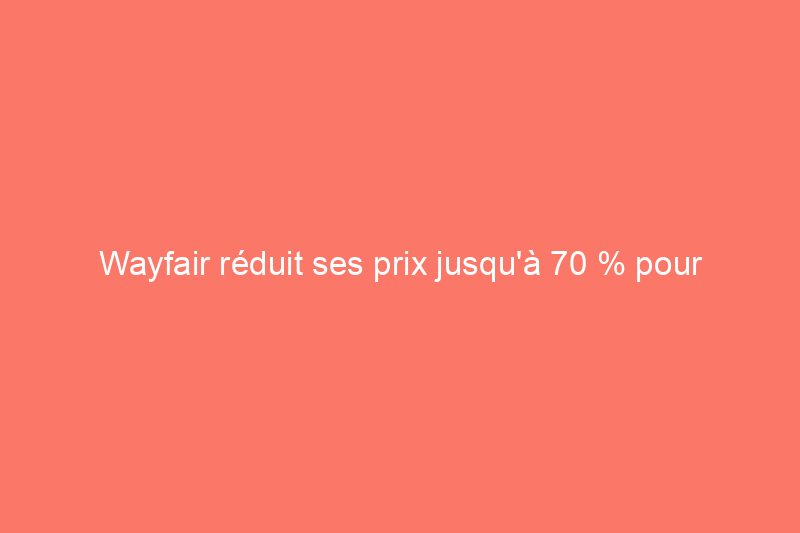 Wayfair réduit ses prix jusqu'à 70 % pour le Presidents Day, ce qui en fait les meilleures réductions depuis le Black Friday